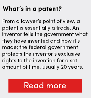 What’s in a patent? From a lawyer’s point of view, a patent is essentially a trade. An inventor tells the government what they have invented and how it’s made; the federal government protects the inventor’s exclusive rights to the invention for a set amount of time, usually 20 years. What’s in a patent? From a lawyer’s point of view, a patent is essentially a trade. An inventor tells the government what they have invented and how it’s made; the federal government protects the inventor’s exclusive rights to the invention for a set amount of time, usually 20 years.