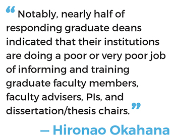 “Notably, nearly half of responding graduate deans indicated that their institutions are doing a poor or very poor job of informing and training graduate faculty members, faculty advisers, PIs, and dissertation/thesis chairs.” — Hironao Okahana